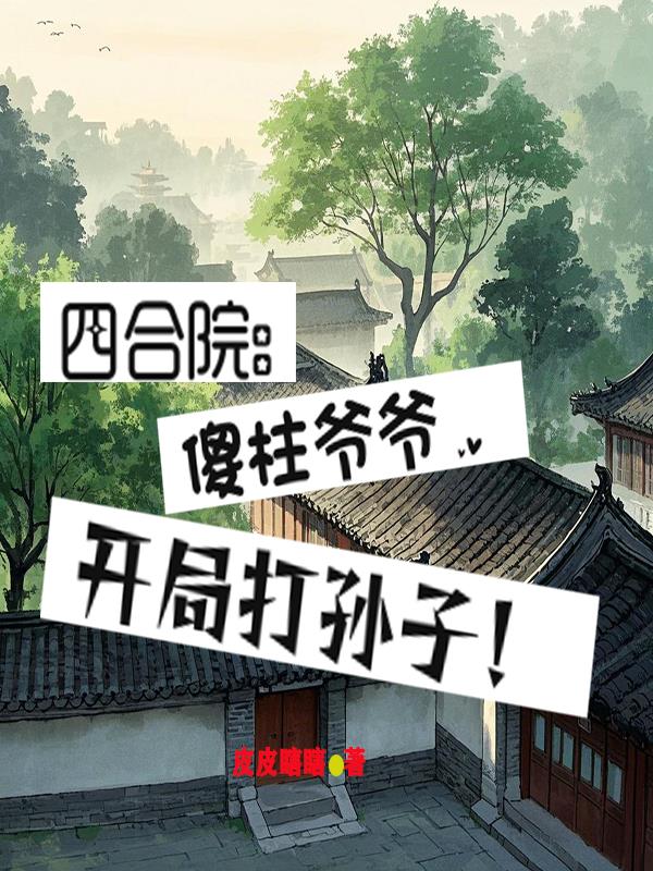 四合院：傻柱爷爷，开局打孙子！